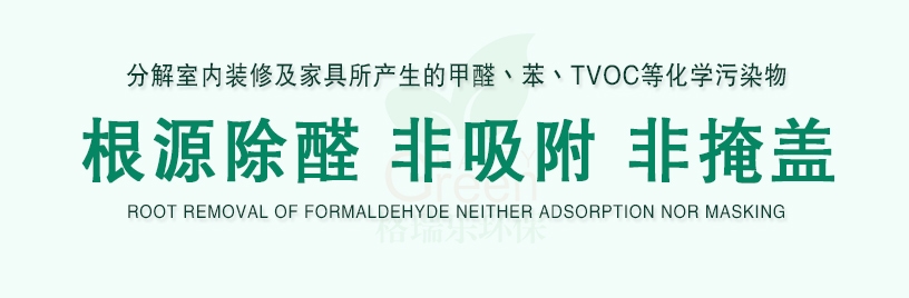 分解室內(nèi)裝修及家具所產(chǎn)生的甲醛、苯、TVOC等化學(xué)污染物，根源除醛，非吸附，非掩蓋，ROOT REMOAL OF FORMALDEHYED NEITHER ADSORPTION NOR MASKING