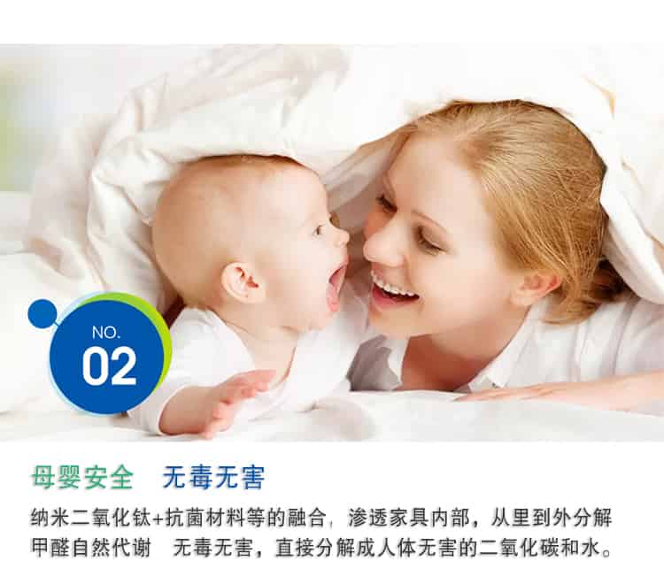 母嬰安全 無毒無害，納米二氧化鈦+抗菌材料等的融合，滲透家具內(nèi)部，從里到外分解 甲醛自然代謝　無毒無害，直接分解成人體無害的二氧化碳和水。